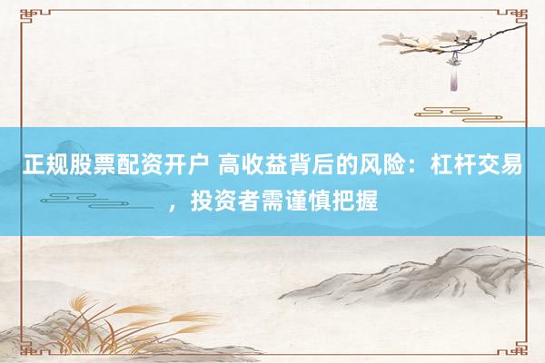 正规股票配资开户 高收益背后的风险：杠杆交易，投资者需谨慎把握