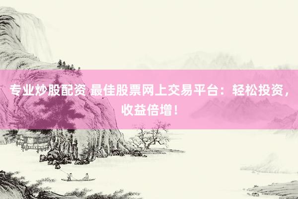 专业炒股配资 最佳股票网上交易平台：轻松投资，收益倍增！