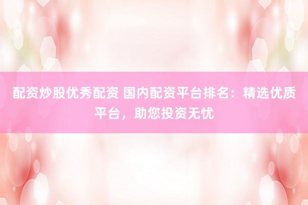 配资炒股优秀配资 国内配资平台排名：精选优质平台，助您投资无忧