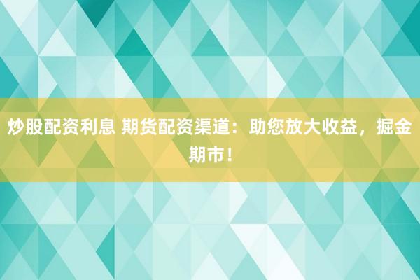 炒股配资利息 期货配资渠道：助您放大收益，掘金期市！