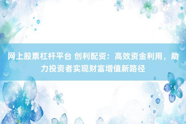 网上股票杠杆平台 创利配资：高效资金利用，助力投资者实现财富增值新路径