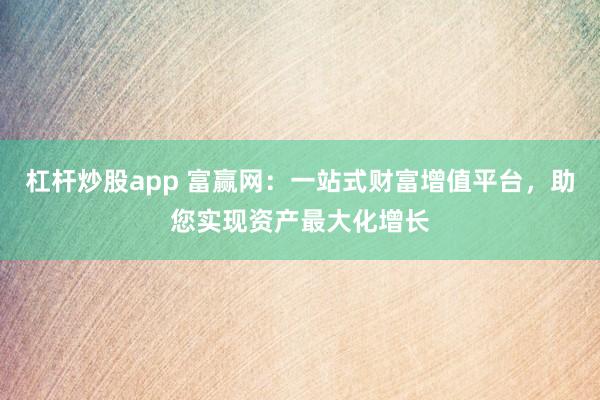 杠杆炒股app 富赢网：一站式财富增值平台，助您实现资产最大化增长
