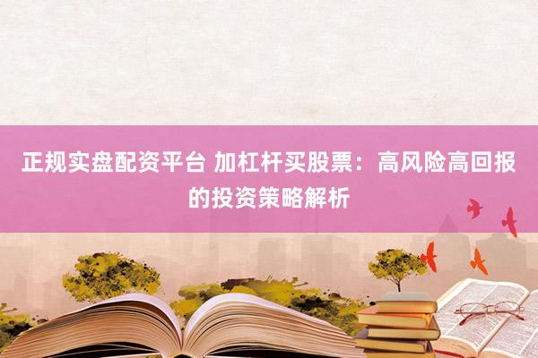 正规实盘配资平台 加杠杆买股票：高风险高回报的投资策略解析