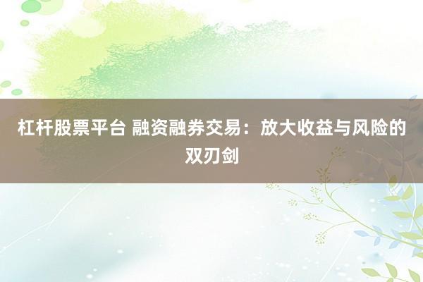 杠杆股票平台 融资融券交易：放大收益与风险的双刃剑