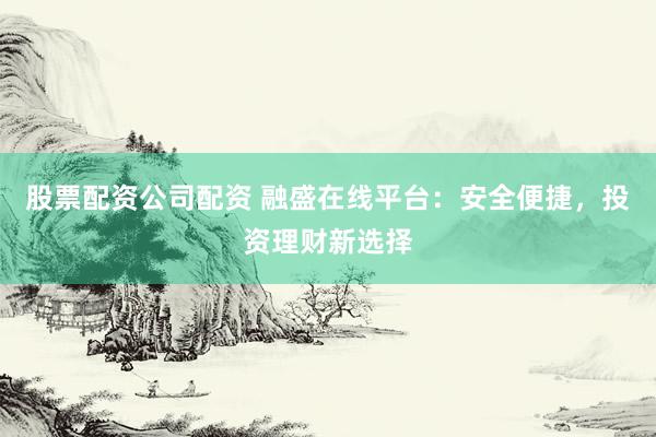 股票配资公司配资 融盛在线平台：安全便捷，投资理财新选择