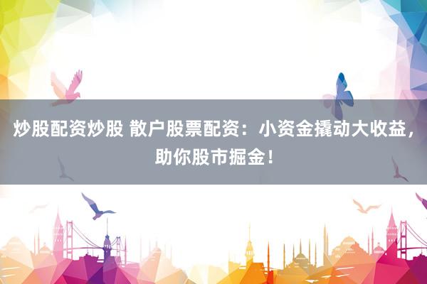 炒股配资炒股 散户股票配资：小资金撬动大收益，助你股市掘金！