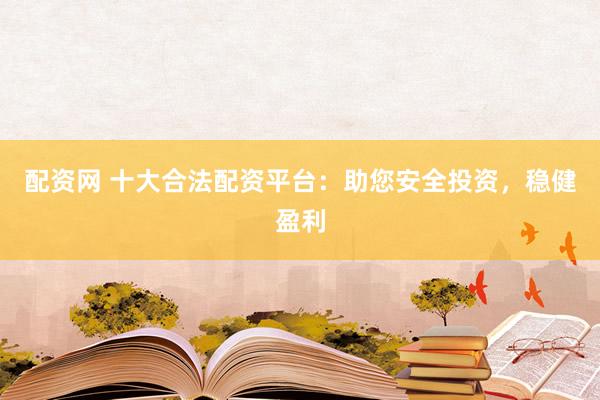 配资网 十大合法配资平台：助您安全投资，稳健盈利