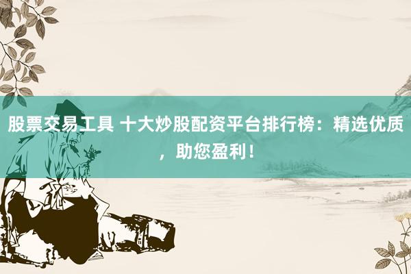 股票交易工具 十大炒股配资平台排行榜：精选优质，助您盈利！