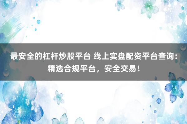 最安全的杠杆炒股平台 线上实盘配资平台查询：精选合规平台，安全交易！