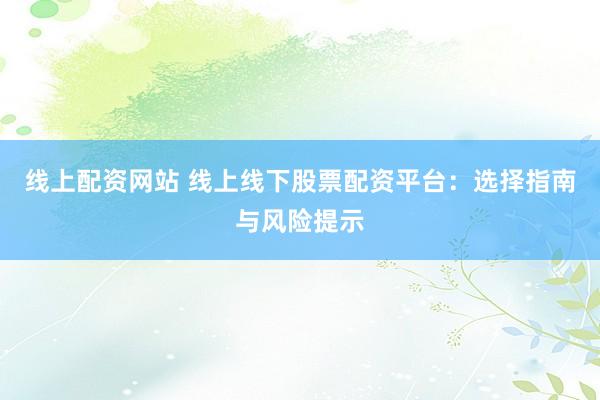 线上配资网站 线上线下股票配资平台：选择指南与风险提示