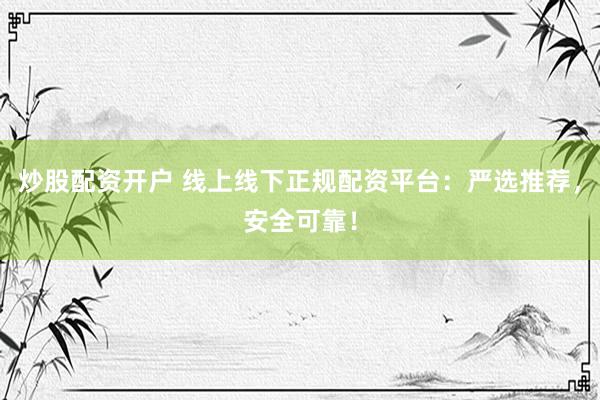 炒股配资开户 线上线下正规配资平台：严选推荐，安全可靠！