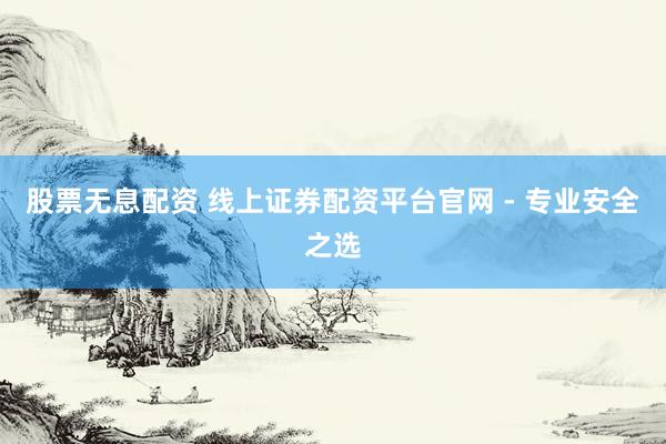 股票无息配资 线上证券配资平台官网 - 专业安全之选