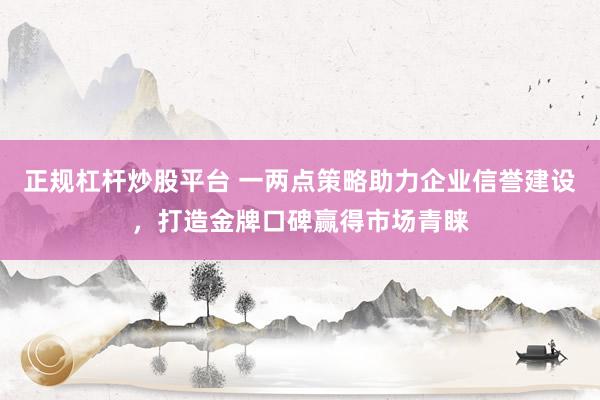 正规杠杆炒股平台 一两点策略助力企业信誉建设，打造金牌口碑赢得市场青睐