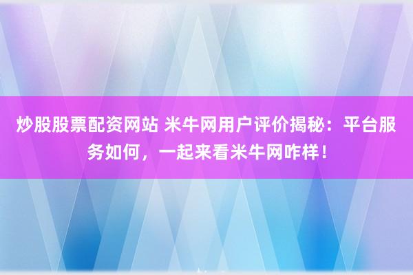 炒股股票配资网站 米牛网用户评价揭秘：平台服务如何，一起来看米牛网咋样！