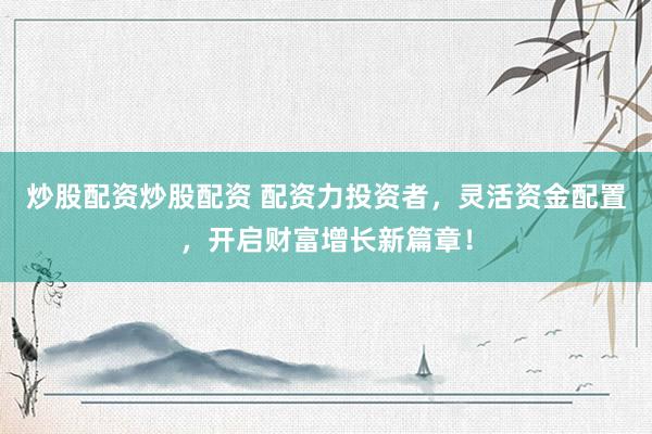 炒股配资炒股配资 配资力投资者，灵活资金配置，开启财富增长新篇章！
