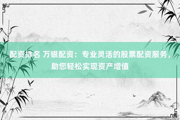 配资排名 万银配资：专业灵活的股票配资服务，助您轻松实现资产增值
