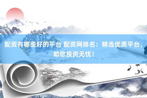 配资有哪些好的平台 配资网排名：精选优质平台，助您投资无忧！