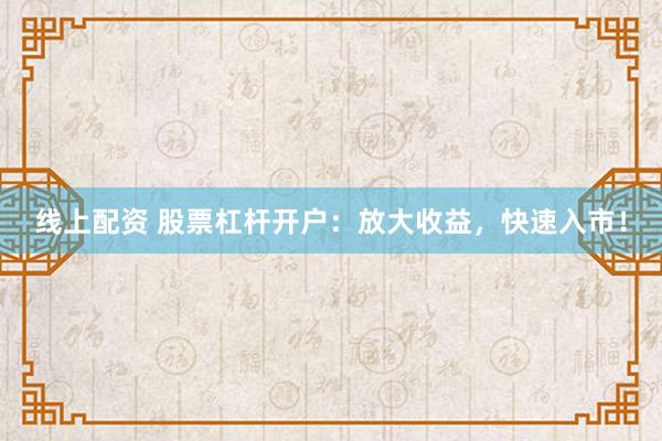 线上配资 股票杠杆开户：放大收益，快速入市！