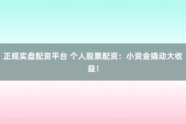 正规实盘配资平台 个人股票配资：小资金撬动大收益！