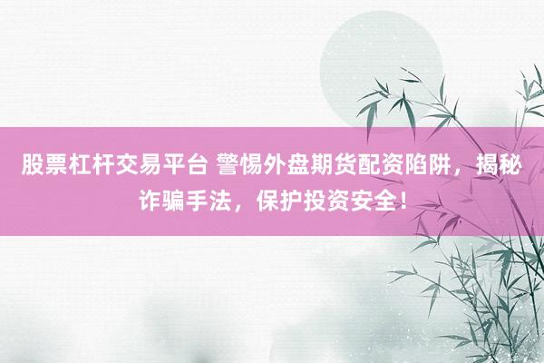 股票杠杆交易平台 警惕外盘期货配资陷阱，揭秘诈骗手法，保护投资安全！