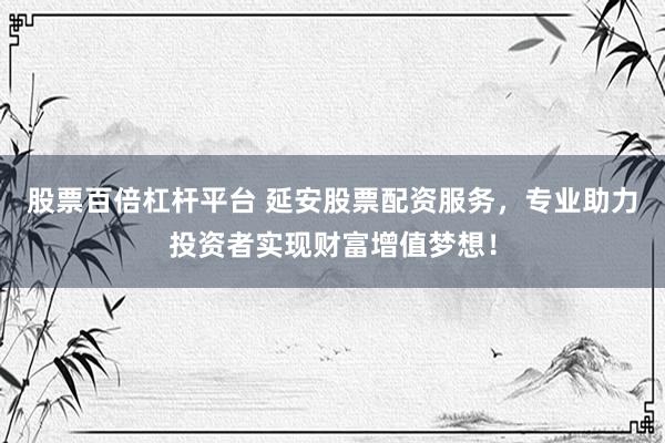 股票百倍杠杆平台 延安股票配资服务，专业助力投资者实现财富增值梦想！