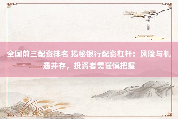 全国前三配资排名 揭秘银行配资杠杆：风险与机遇并存，投资者需谨慎把握
