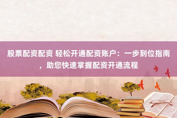 股票配资配资 轻松开通配资账户：一步到位指南，助您快速掌握配资开通流程