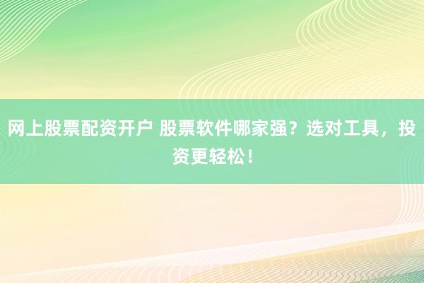网上股票配资开户 股票软件哪家强？选对工具，投资更轻松！