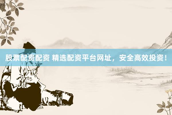 股票配资配资 精选配资平台网址，安全高效投资！