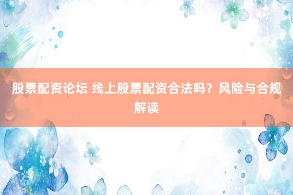 股票配资论坛 线上股票配资合法吗？风险与合规解读