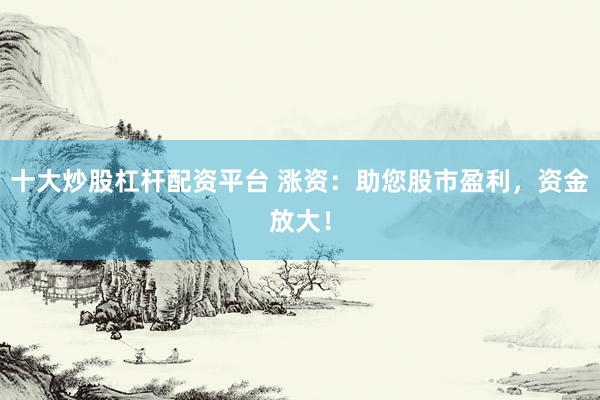 十大炒股杠杆配资平台 涨资：助您股市盈利，资金放大！