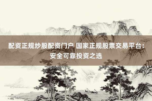 配资正规炒股配资门户 国家正规股票交易平台：安全可靠投资之选