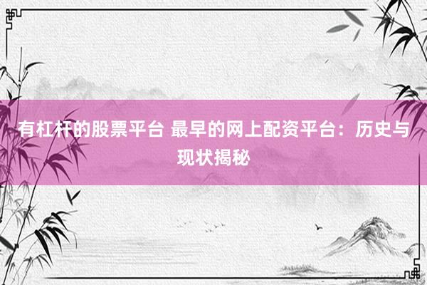 有杠杆的股票平台 最早的网上配资平台：历史与现状揭秘