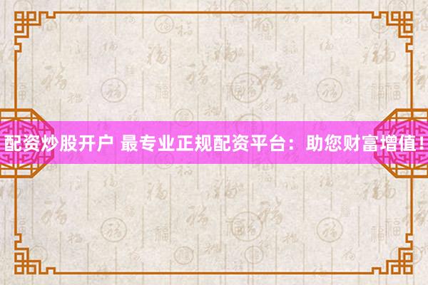 配资炒股开户 最专业正规配资平台：助您财富增值！
