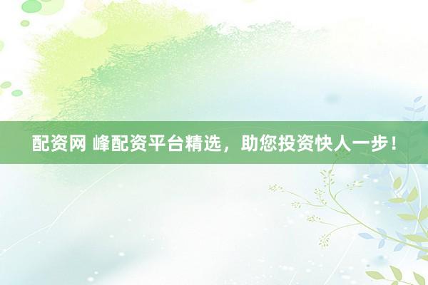 配资网 峰配资平台精选，助您投资快人一步！