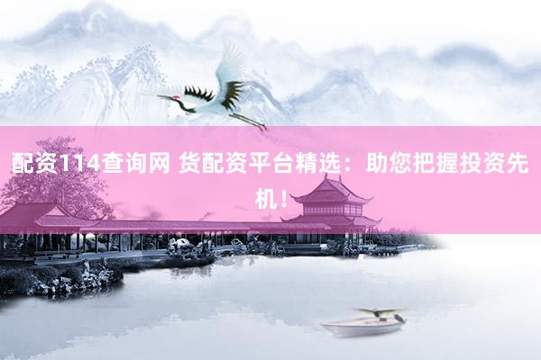 配资114查询网 货配资平台精选：助您把握投资先机！