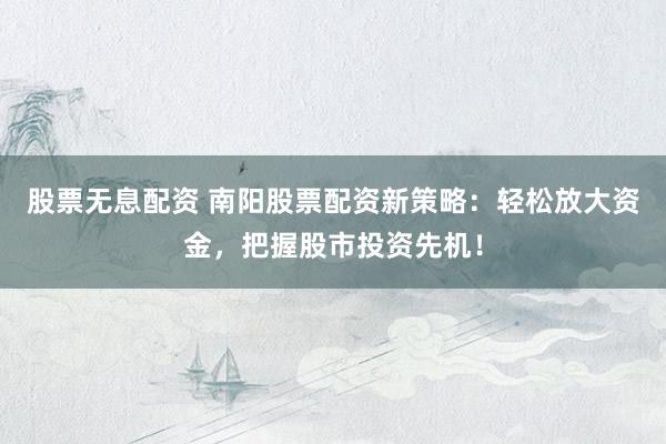 股票无息配资 南阳股票配资新策略：轻松放大资金，把握股市投资先机！