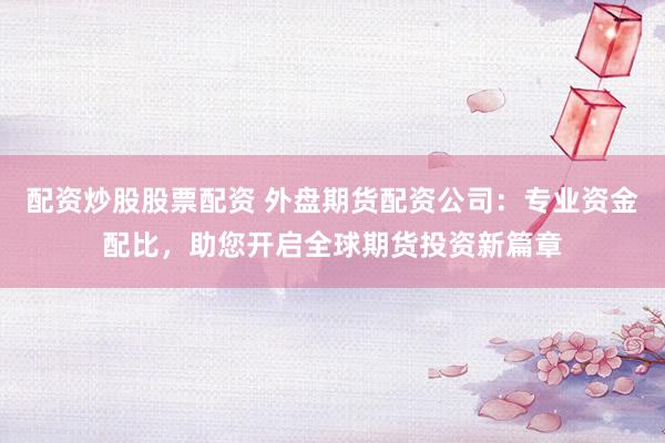 配资炒股股票配资 外盘期货配资公司：专业资金配比，助您开启全球期货投资新篇章