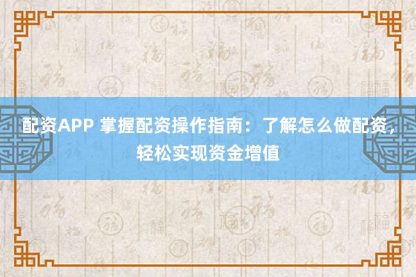配资APP 掌握配资操作指南：了解怎么做配资，轻松实现资金增值