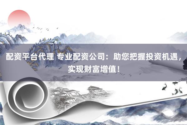 配资平台代理 专业配资公司：助您把握投资机遇，实现财富增值！