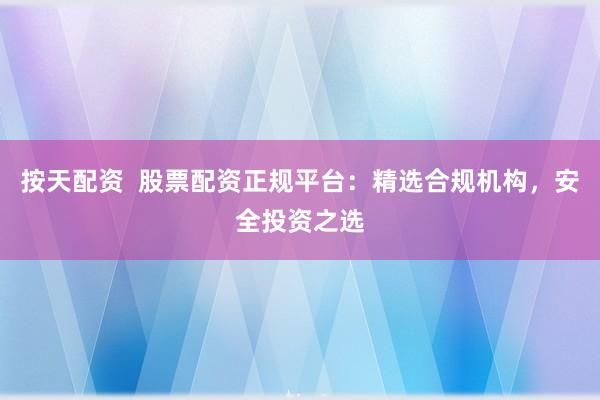 按天配资  股票配资正规平台：精选合规机构，安全投资之选