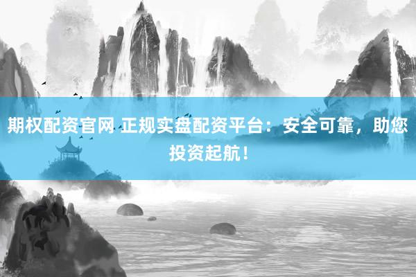 期权配资官网 正规实盘配资平台：安全可靠，助您投资起航！