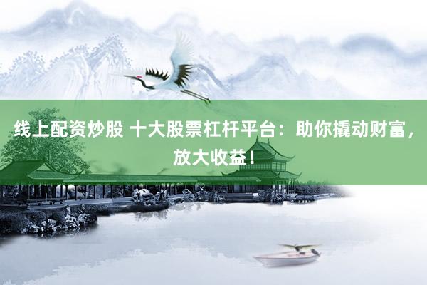 线上配资炒股 十大股票杠杆平台：助你撬动财富，放大收益！