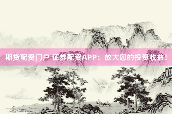 期货配资门户 证券配资APP：放大您的投资收益！
