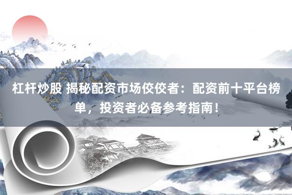 杠杆炒股 揭秘配资市场佼佼者：配资前十平台榜单，投资者必备参考指南！