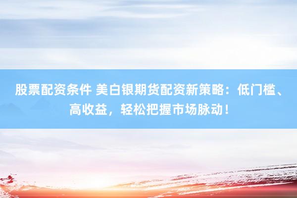 股票配资条件 美白银期货配资新策略：低门槛、高收益，轻松把握市场脉动！