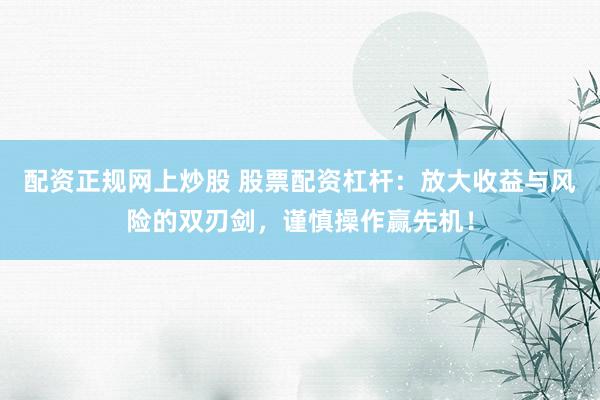 配资正规网上炒股 股票配资杠杆：放大收益与风险的双刃剑，谨慎操作赢先机！