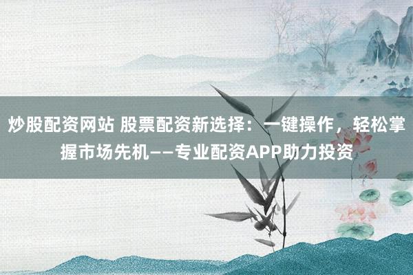 炒股配资网站 股票配资新选择：一键操作，轻松掌握市场先机——专业配资APP助力投资