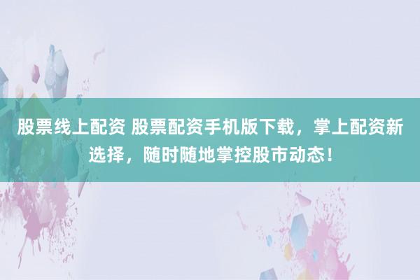 股票线上配资 股票配资手机版下载，掌上配资新选择，随时随地掌控股市动态！
