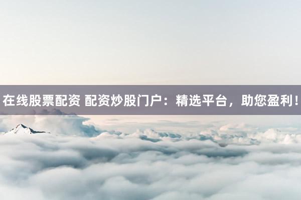 在线股票配资 配资炒股门户：精选平台，助您盈利！